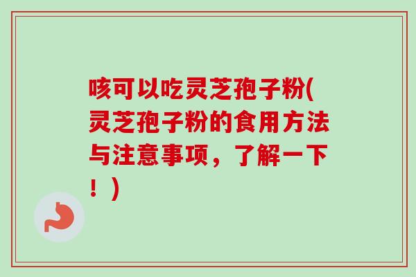 咳可以吃灵芝孢子粉(灵芝孢子粉的食用方法与注意事项,了解一下!) 咳可以吃灵芝孢子粉(灵芝孢子粉的食用方法与注意事项,了解一下!)