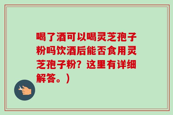喝了酒可以喝灵芝孢子粉吗饮酒后能否食用灵芝孢子粉？这里有详细解答。)