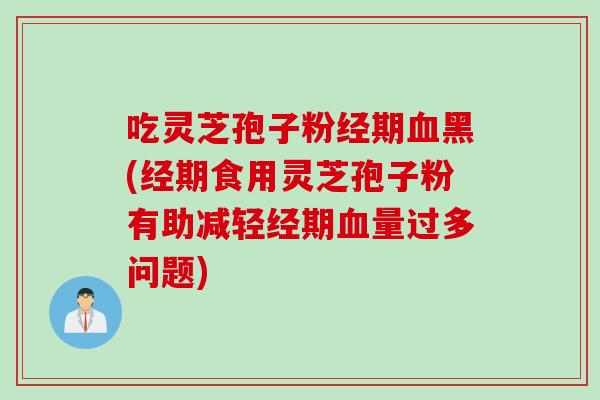 吃灵芝孢子粉经期血黑(经期食用灵芝孢子粉有助减轻经期血量过多问题)