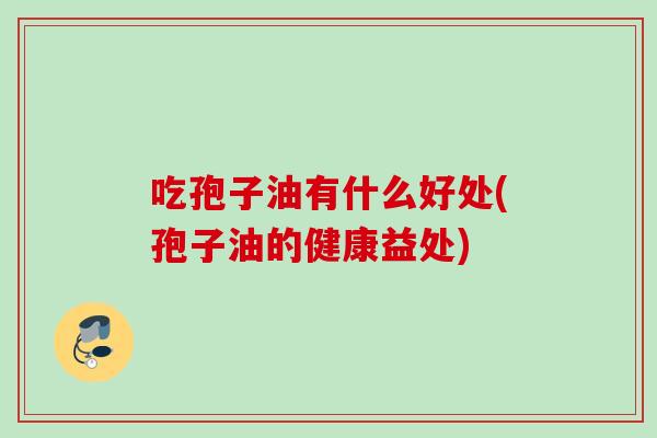 吃孢子油有什么好处(孢子油的健康益处)