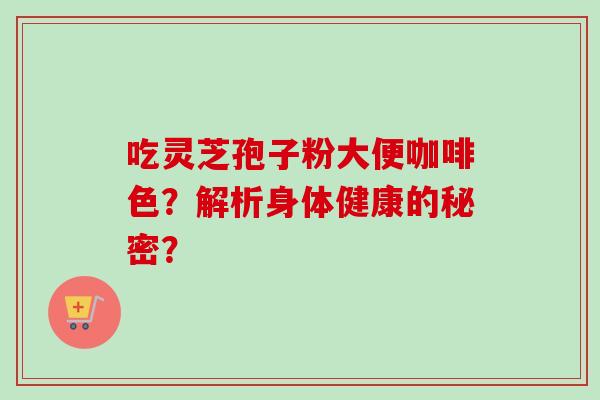 吃灵芝孢子粉大便咖啡色？解析身体健康的秘密？