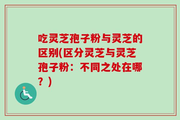 吃灵芝孢子粉与灵芝的区别(区分灵芝与灵芝孢子粉：不同之处在哪？)