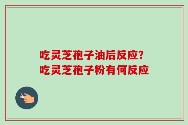 吃灵芝孢子油后反应?吃灵芝孢子粉有何反应 吃灵芝孢子油后反应?吃灵芝孢子粉有何反应