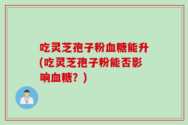 吃灵芝孢子粉血糖能升(吃灵芝孢子粉能否影响血糖？)
