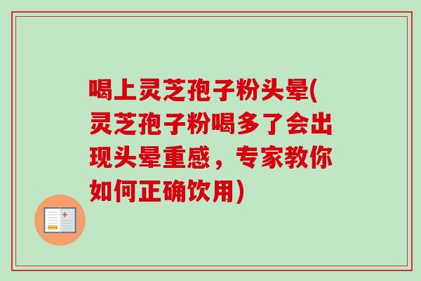 喝上灵芝孢子粉头晕(灵芝孢子粉喝多了会出现头晕重感,专家教你如何正确饮用) 喝上灵芝孢子粉头晕(灵芝孢子粉喝多了会出现头晕重感,专家教你如何正确饮用)