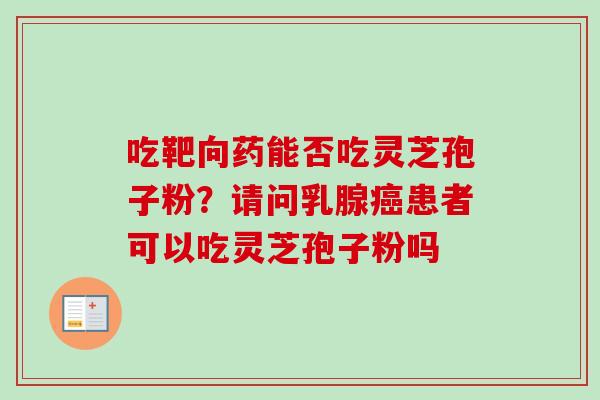 吃靶向药能否吃灵芝孢子粉？请问乳腺癌患者可以吃灵芝孢子粉吗