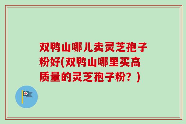 双鸭山哪儿卖灵芝孢子粉好(双鸭山哪里买高质量的灵芝孢子粉？)