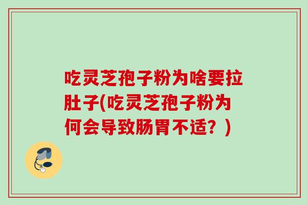 吃灵芝孢子粉为啥要拉肚子(吃灵芝孢子粉为何会导致肠胃不适？)