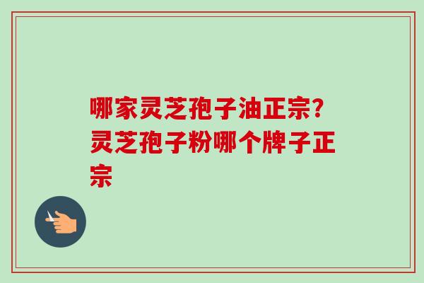 哪家灵芝孢子油正宗？灵芝孢子粉哪个牌子正宗
