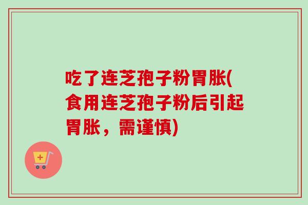 吃了连芝孢子粉胃胀(食用连芝孢子粉后引起胃胀，需谨慎)