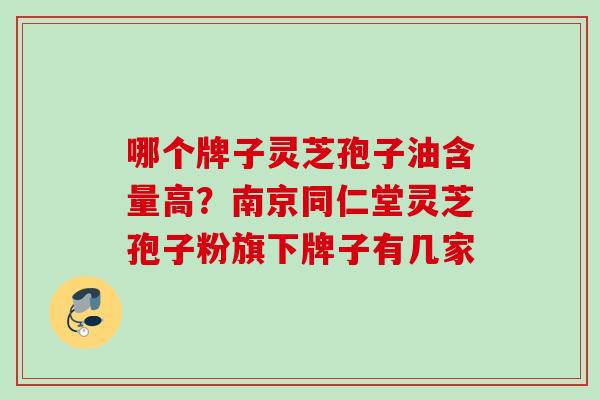 哪个牌子灵芝孢子油含量高？南京同仁堂灵芝孢子粉旗下牌子有几家