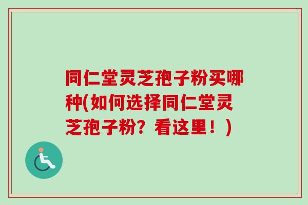 同仁堂灵芝孢子粉买哪种(如何选择同仁堂灵芝孢子粉？看这里！)