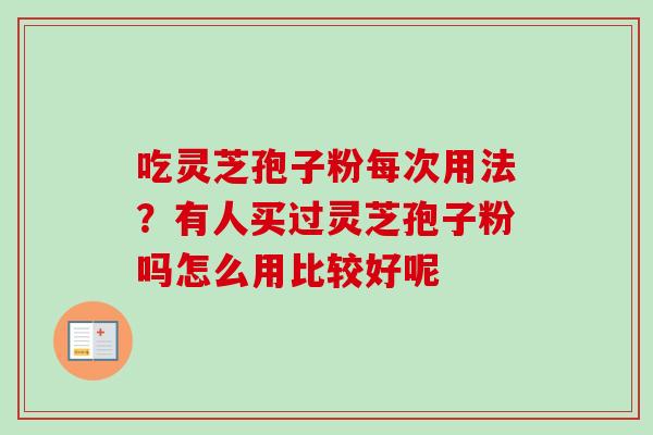 吃灵芝孢子粉每次用法？有人买过灵芝孢子粉吗怎么用比较好呢