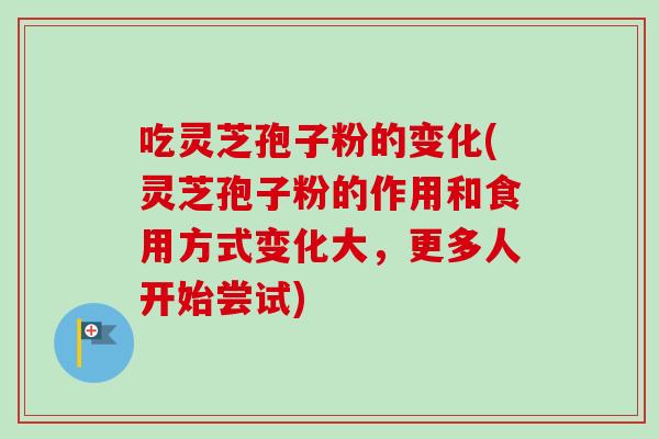 吃灵芝孢子粉的变化(灵芝孢子粉的作用和食用方式变化大，更多人开始尝试)
