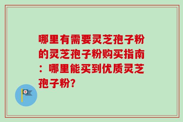 哪里有需要灵芝孢子粉的灵芝孢子粉购买指南：哪里能买到优质灵芝孢子粉？
