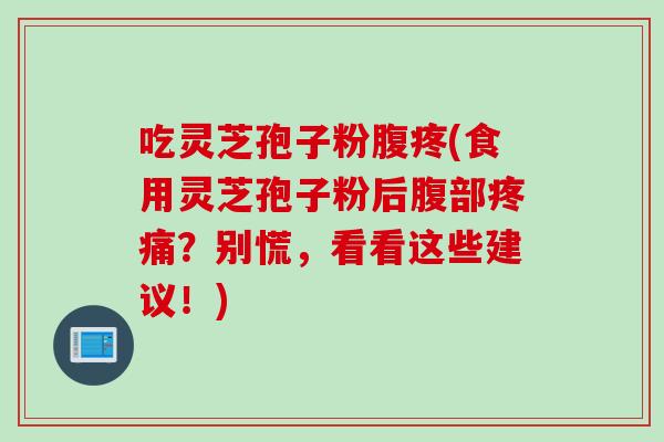 吃灵芝孢子粉腹疼(食用灵芝孢子粉后腹部疼痛？别慌，看看这些建议！)