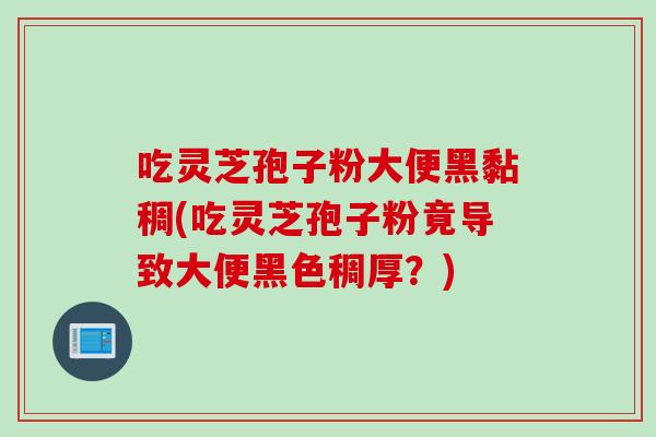 吃灵芝孢子粉大便黑黏稠(吃灵芝孢子粉竟导致大便黑色稠厚？)