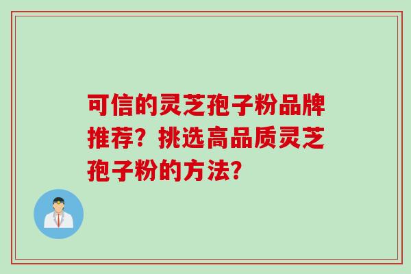 可信的灵芝孢子粉品牌推荐?挑选高品质灵芝孢子粉的方法? 可信的灵芝孢子粉品牌推荐?挑选高品质灵芝孢子粉的方法?