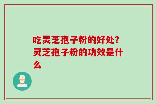 吃灵芝孢子粉的好处？灵芝孢子粉的功效是什么