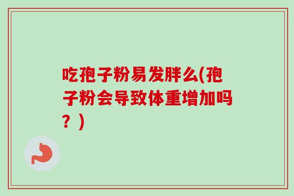 吃孢子粉易发胖么(孢子粉会导致体重增加吗？)