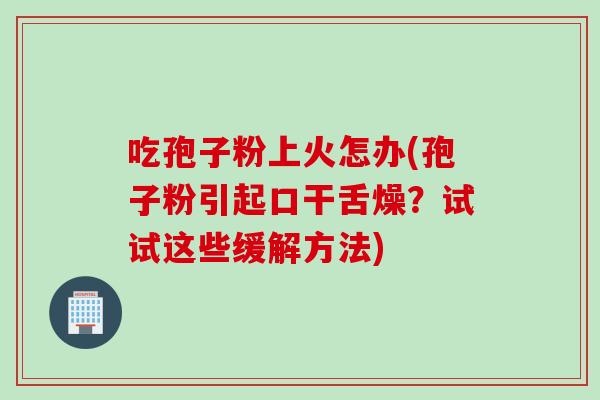 吃孢子粉上火怎办(孢子粉引起口干舌燥？试试这些缓解方法)