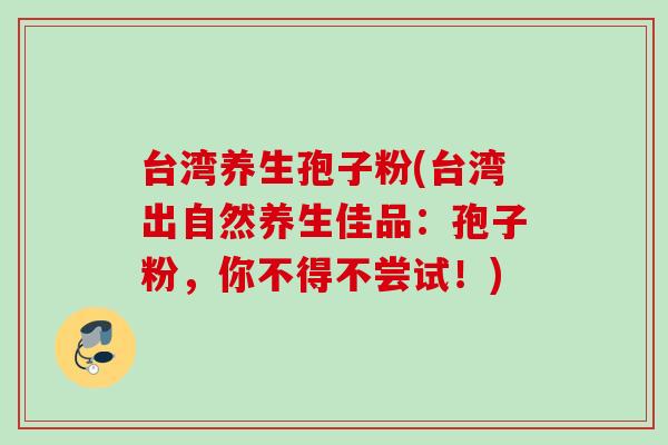 台湾养生孢子粉(台湾出自然养生佳品:孢子粉,你不得不尝试!) 台湾养生孢子粉(台湾出自然养生佳品:孢子粉,你不得不尝试!)