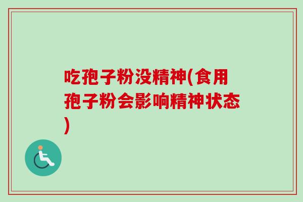 吃孢子粉没精神(食用孢子粉会影响精神状态) 吃孢子粉没精神(食用孢子粉会影响精神状态)
