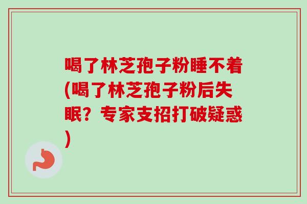 喝了林芝孢子粉睡不着(喝了林芝孢子粉后失眠？专家支招打破疑惑)