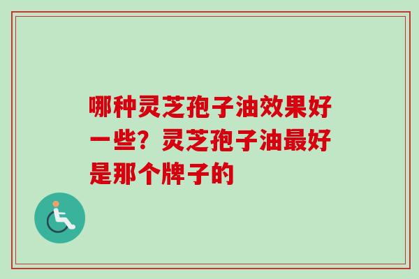 哪种灵芝孢子油效果好一些?灵芝孢子油好是那个牌子的 哪种灵芝孢子油效果好一些?灵芝孢子油好是那个牌子的