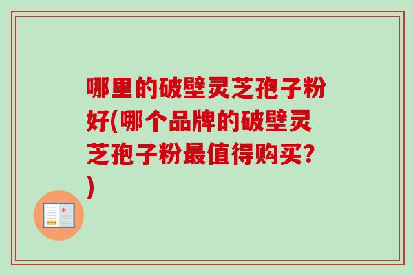 哪里的破壁灵芝孢子粉好(哪个品牌的破壁灵芝孢子粉最值得购买？)