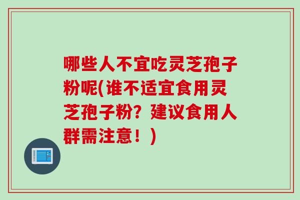 哪些人不宜吃灵芝孢子粉呢(谁不适宜食用灵芝孢子粉？建议食用人群需注意！)
