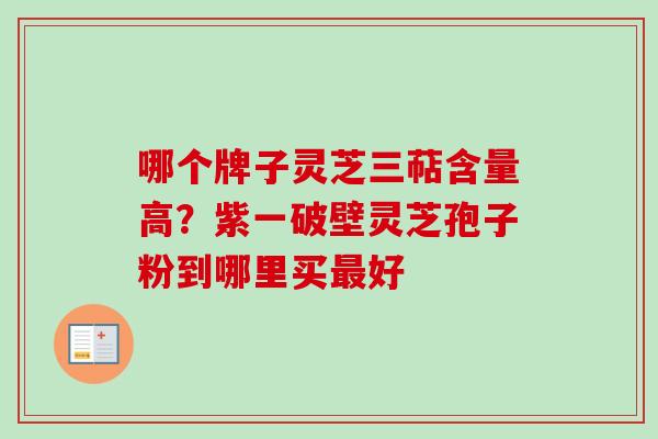 哪个牌子灵芝三萜含量高？紫一破壁灵芝孢子粉到哪里买最好