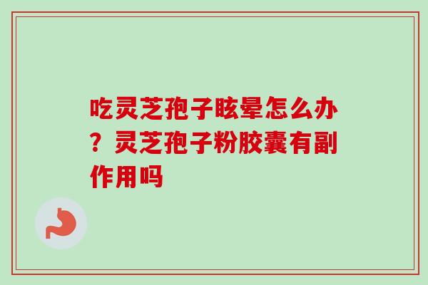 吃灵芝孢子眩晕怎么办？灵芝孢子粉胶囊有副作用吗