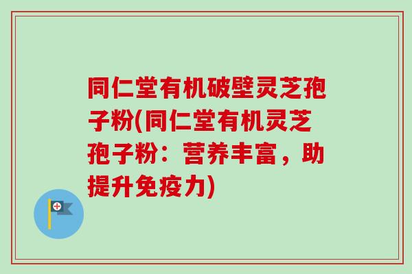 同仁堂有机破壁灵芝孢子粉(同仁堂有机灵芝孢子粉：营养丰富，助提升免疫力)