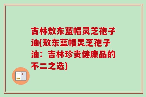 吉林敖东蓝帽灵芝孢子油(敖东蓝帽灵芝孢子油：吉林珍贵健康品的不二之选)