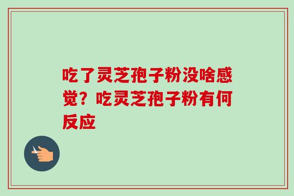 吃了灵芝孢子粉没啥感觉?吃灵芝孢子粉有何反应 吃了灵芝孢子粉没啥感觉?吃灵芝孢子粉有何反应