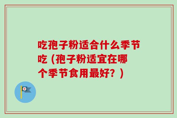 吃孢子粉适合什么季节吃 (孢子粉适宜在哪个季节食用最好？)