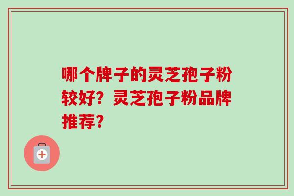 哪个牌子的灵芝孢子粉较好？灵芝孢子粉品牌推荐？