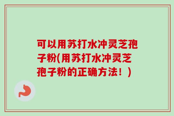 可以用苏打水冲灵芝孢子粉(用苏打水冲灵芝孢子粉的正确方法！)