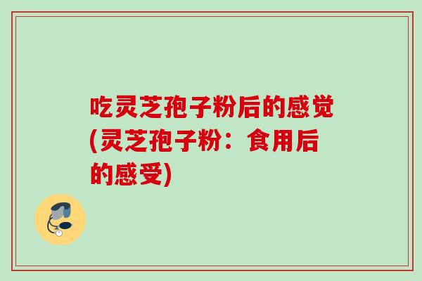 吃灵芝孢子粉后的感觉(灵芝孢子粉：食用后的感受)