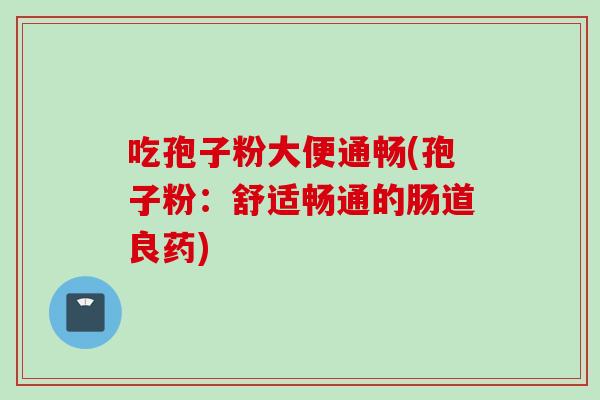 吃孢子粉大便通畅(孢子粉：舒适畅通的肠道良药)