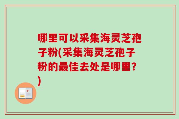 哪里可以采集海灵芝孢子粉(采集海灵芝孢子粉的最佳去处是哪里？)