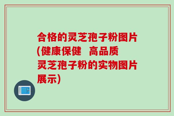 合格的灵芝孢子粉图片(健康保健  高品质灵芝孢子粉的实物图片展示)