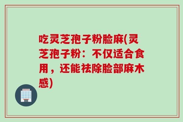吃灵芝孢子粉脸麻(灵芝孢子粉：不仅适合食用，还能祛除脸部麻木感)