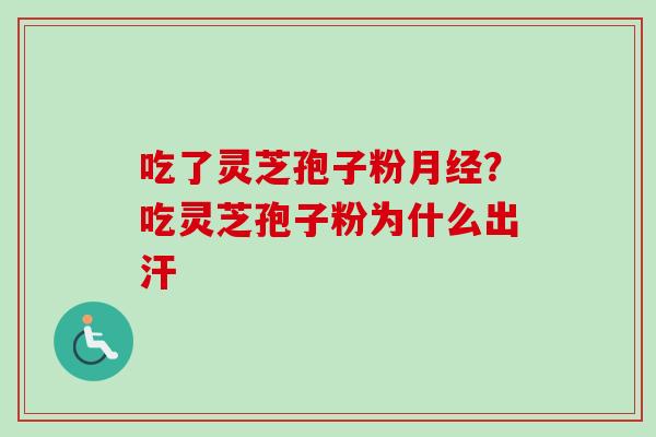 吃了灵芝孢子粉月经？吃灵芝孢子粉为什么出汗