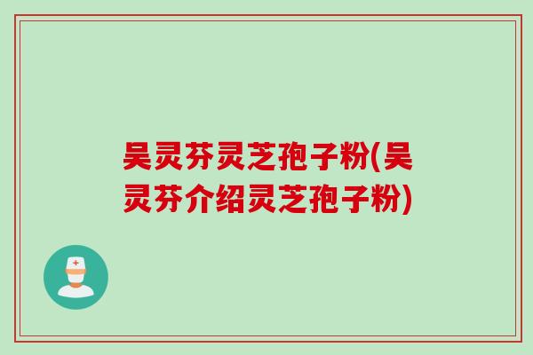 吴灵芬灵芝孢子粉(吴灵芬介绍灵芝孢子粉)