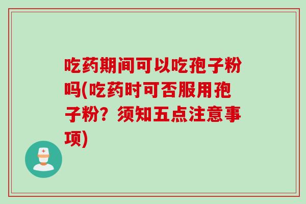 吃药期间可以吃孢子粉吗(吃药时可否服用孢子粉？须知五点注意事项)