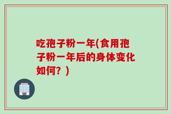 吃孢子粉一年(食用孢子粉一年后的身体变化如何？)