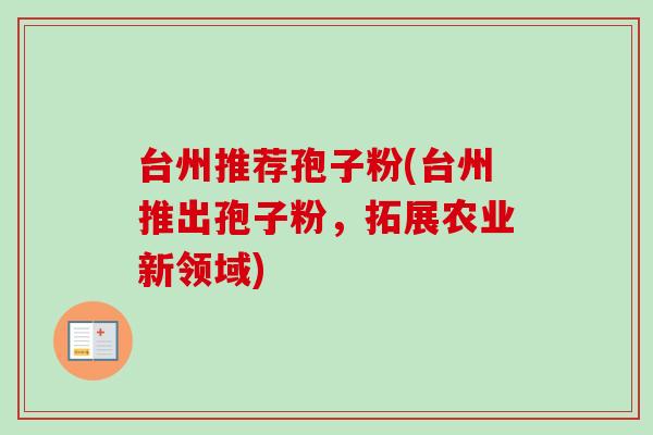 台州推荐孢子粉(台州推出孢子粉，拓展农业新领域)