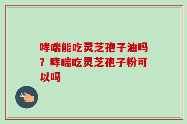 哮喘能吃灵芝孢子油吗？哮喘吃灵芝孢子粉可以吗